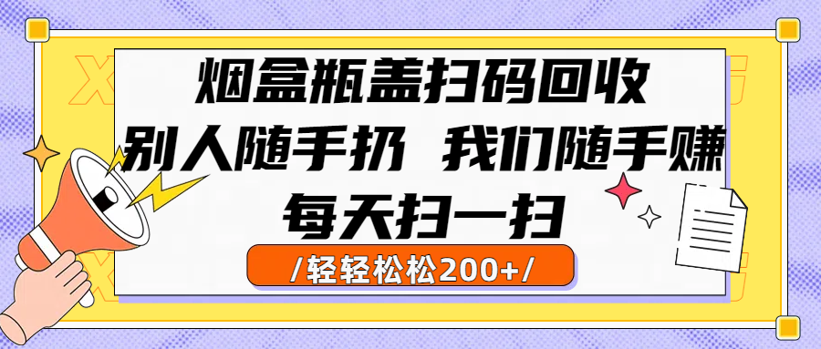 烟盒瓶盖扫码回收，别人随手扔 我们随手赚，闷声发大财，每天扫一扫轻轻松松200+-云峥科技网