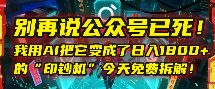 别再说公众号已死！我用AI把它变成了日入1800+的“印钞机”，今天免费拆解！-云峥科技网
