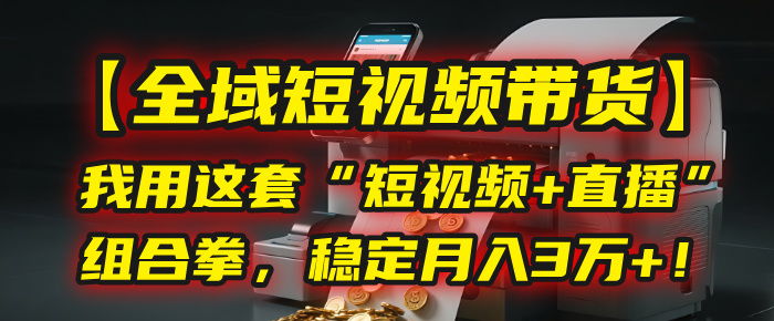 【全域短视频带货】我用这套“短视频+直播”组合拳，稳定月入3万+！-云峥科技网