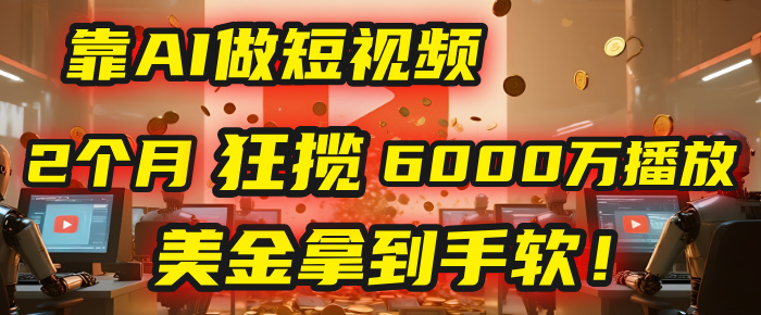 4000小时播放才能赚钱？别傻了！他靠AI做短视频，2个月狂揽6000万播放，美金拿到手软！-云峥科技网