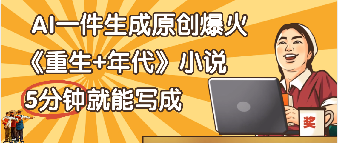 天呐！现在爆火的《重生+年代》类型的小说，现在用这个AI软件就可以一键生成原创小说了-云峥科技网