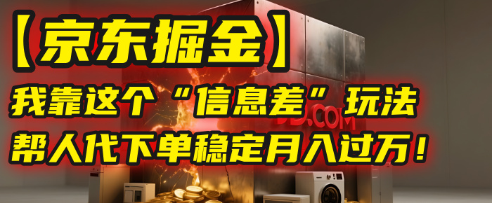 【京东掘金】我靠这个“信息差”玩法，帮人代下单，稳定月入过万！-云峥科技网