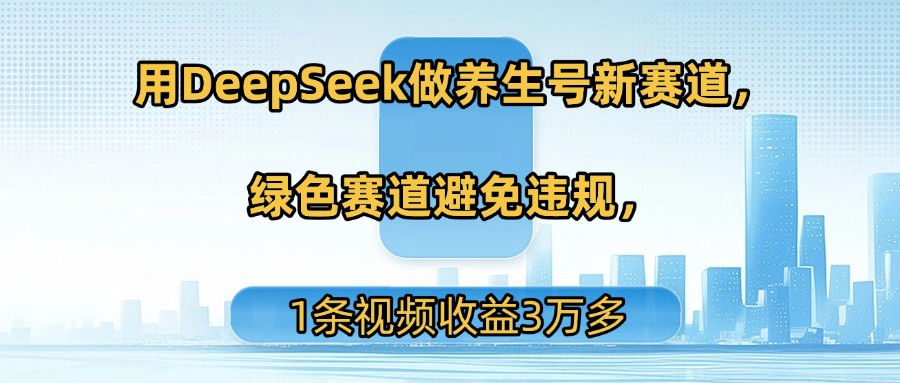 用DeepSeek做养生号新赛道，绿色赛道避免违规，1条视频收益3万多-云峥科技网