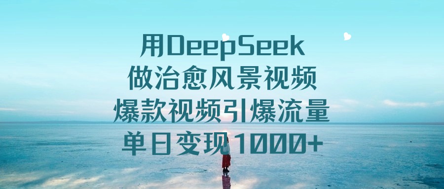 用DeepSeek做治愈风景视频，单日变现1000+，爆款视频引爆流量-云峥科技网