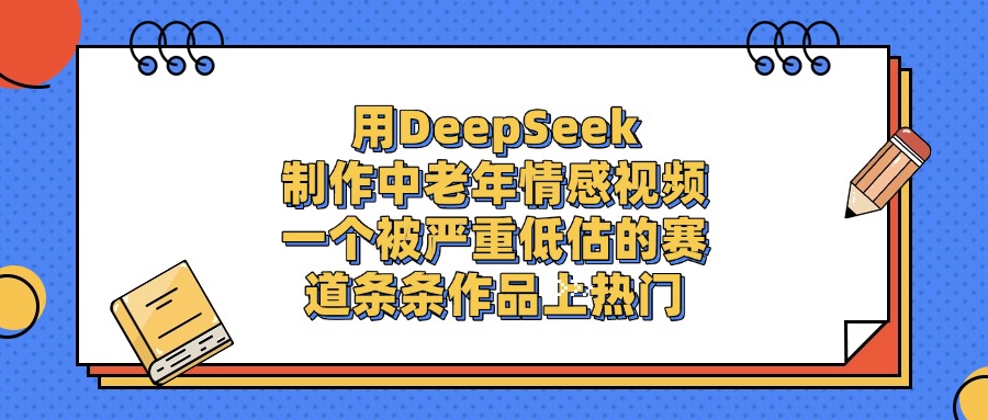 用DeepSeek制作中老年情感视频，条条作品上热门，一个被严重低估的赛道-云峥科技网
