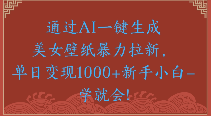通过AI一键生成美女壁纸暴力拉新单日变现1000+新手小白一学就会!-云峥科技网