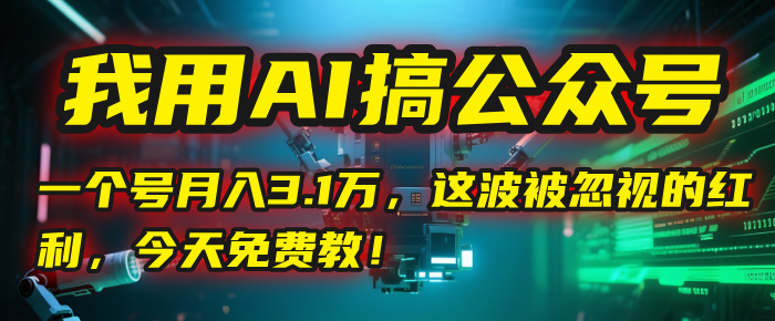我用AI搞公众号，一个号月入3.1万，这波被忽视的红利，今天免费教！-云峥科技网