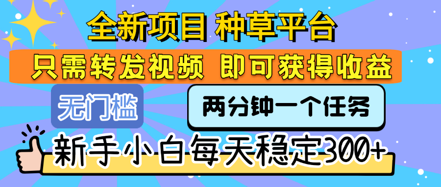 全新项目 种草平台 只需要转发任务视频 即可获得收益 新手小白每天稳定300+-云峥科技网