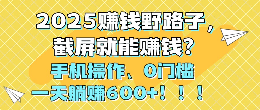2025赚钱野路子，截屏就能赚钱？手机操作0门槛，一天躺赚600+！！！-云峥科技网