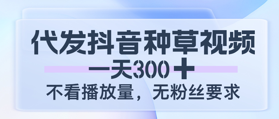 代发抖音种草视频，一天300，不看播放量，无粉丝要求-云峥科技网