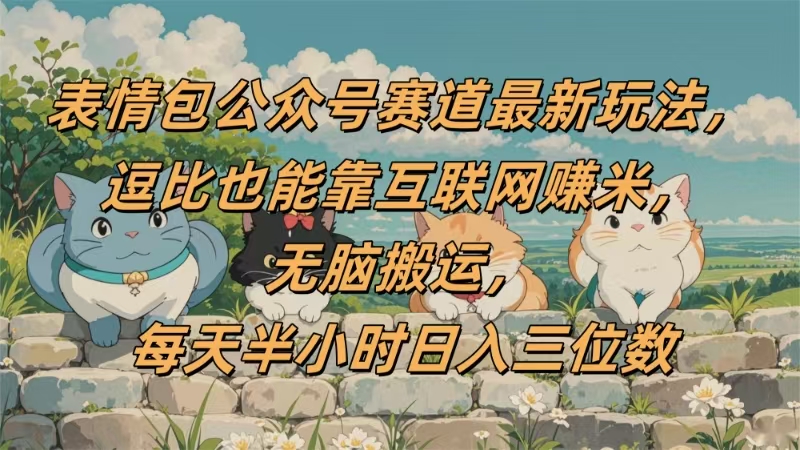表情包公众号赛道，逗比也能靠互联网赚米，无脑搬运，小白也能日入三位数-云峥科技网