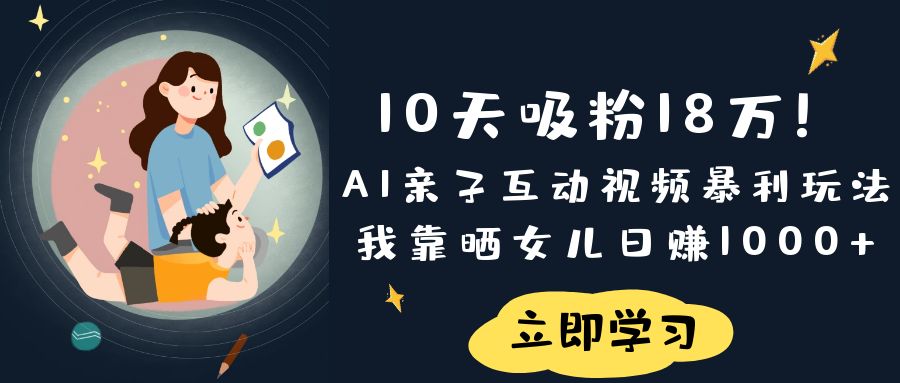 《10天吸粉18万！AI亲子互动视频暴利玩法，我靠晒女儿日赚1000+》-云峥科技网