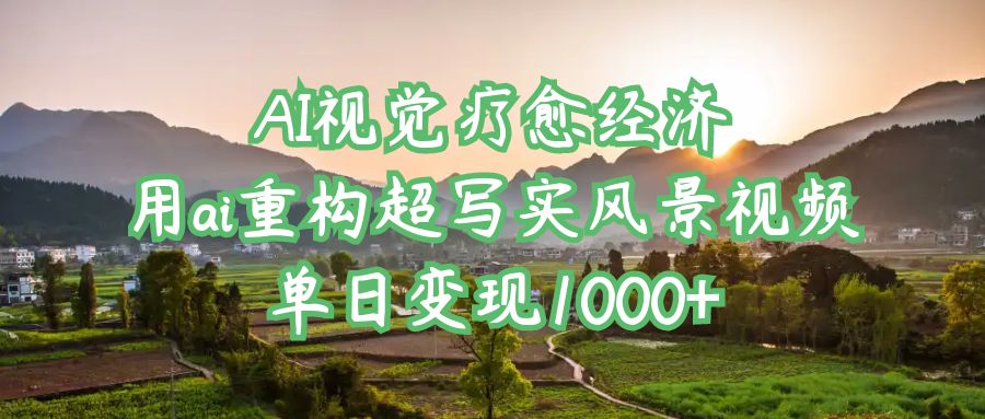 AI视觉疗愈经济：用ai重构超写实风景视频，单日变现1000+-云峥科技网