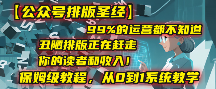 【公众号排版圣经】99%的运营都不知道，丑陋排版正在赶走你的读者和收入！保姆级教程，从0到1系统教学-云峥科技网
