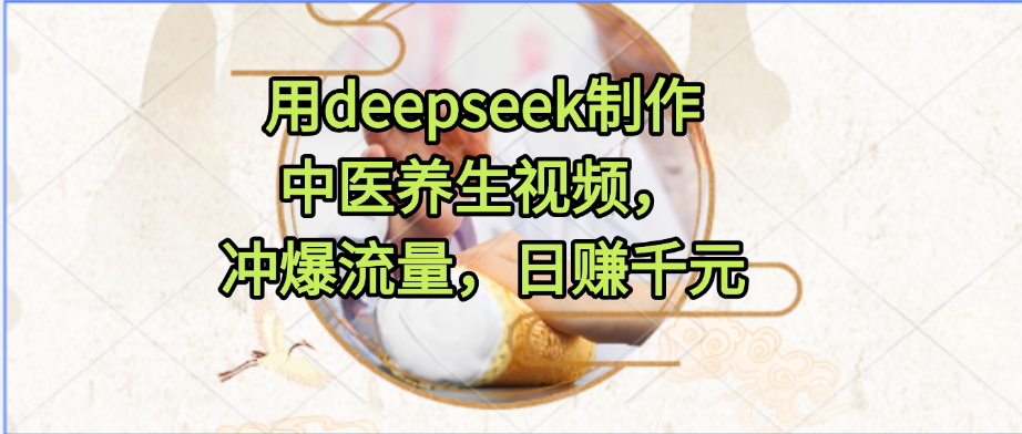 用deepseek制作中医养生视频，冲爆流量，日赚千元-云峥科技网
