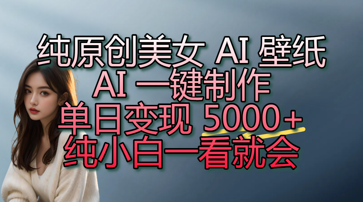 纯原创美女 AI 壁纸玩法，AI 一键制作，单日变现 5000+，纯小白一看就会-云峥科技网