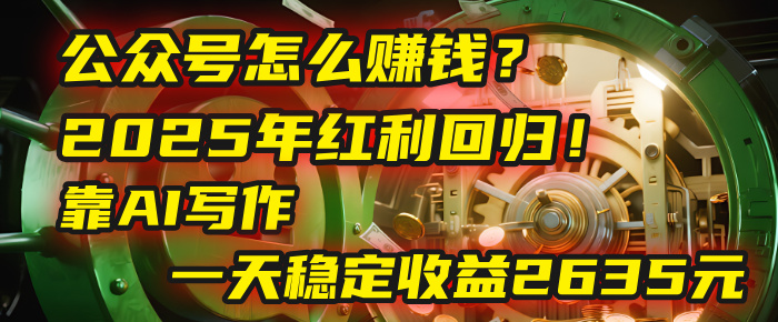 公众号怎么赚钱？2025年红利回归！靠AI写作，一天稳定收益2635元（10分钟上手）-云峥科技网
