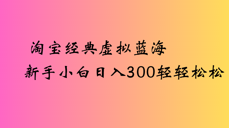 淘宝经典虚拟蓝海新手小白日入300轻轻松松-云峥科技网