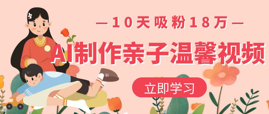 AI制作亲子温馨视频，10天吸粉18万-云峥科技网