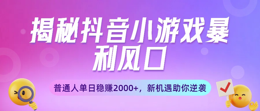 揭秘抖音小游戏暴利风口：普通人单日稳赚2000+，新机遇助你逆袭-云峥科技网