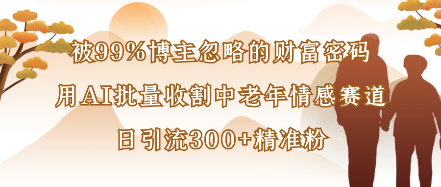 被99%博主忽略的财富密码：用AI批量收割中老年情感赛道，日引流300+精准粉-云峥科技网
