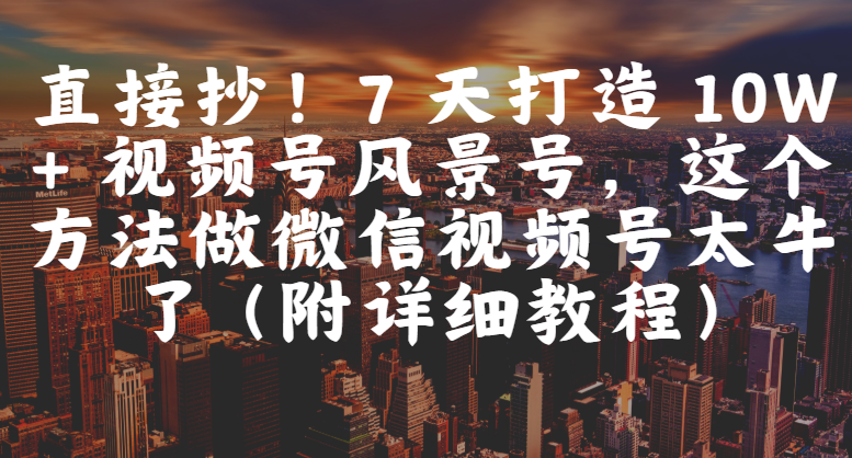 直接抄！7 天打造 10W + 视频号风景号，这个方法做微信视频号太牛了（附详细教程）-云峥科技网