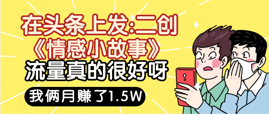 惊叹！在头条上发：二创《情感小故事》流量超级爆，我俩月单号赚了1.5W，熟悉后可以多账户操作哦！-云峥科技网