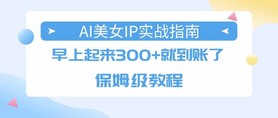 AI美女IP实战指南，早上起来300+就到账了，保姆级教程-云峥科技网