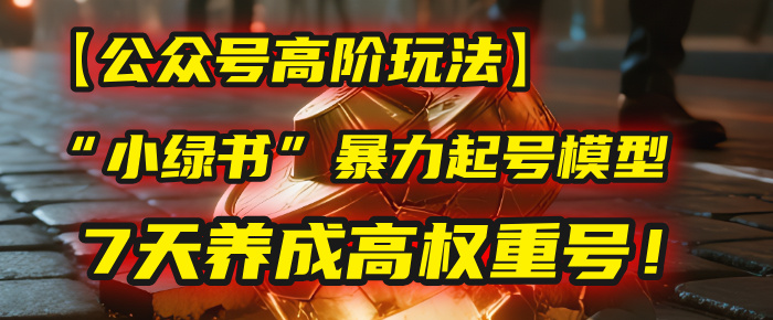 【公众号高阶玩法】我用这套“小绿书”暴力起号模型，7天养成高权重号！-云峥科技网