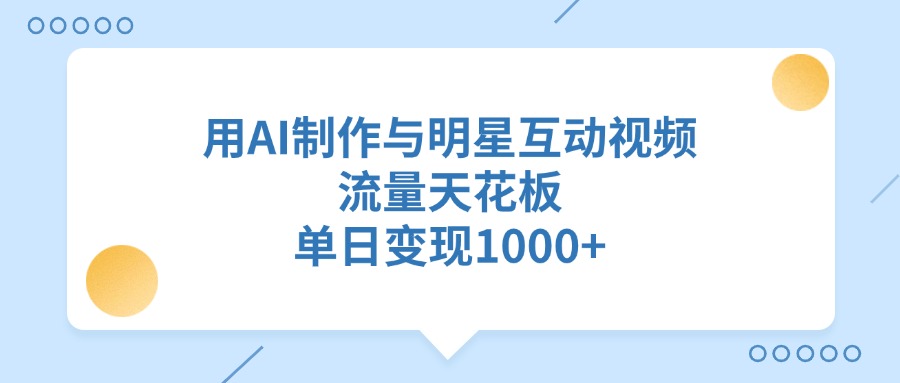 用AI制作，与明星互动视频，流量天花板，单日变现1000+-云峥科技网