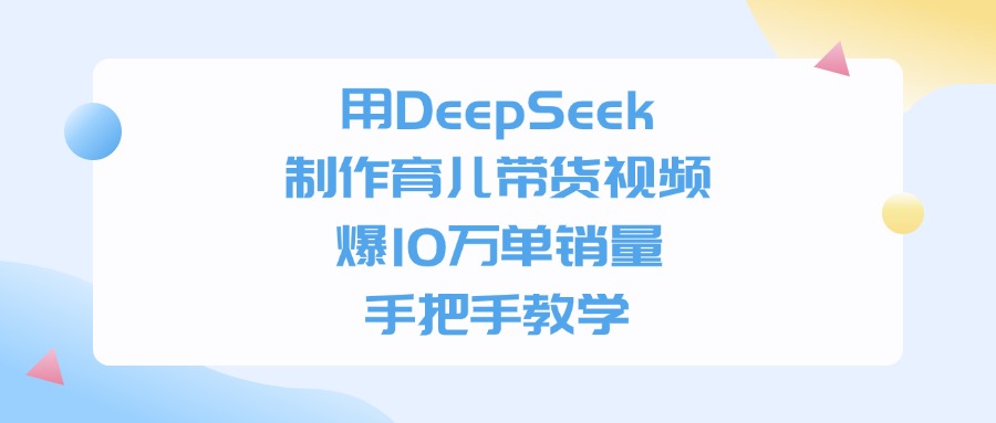 用DeepSeek制作，育儿带货视频，爆10万单销量，手把手教学-云峥科技网