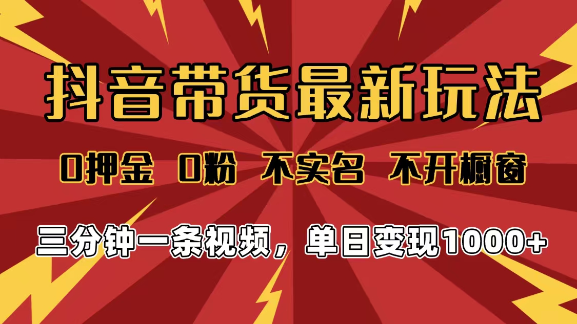 2025年抖音带货最新玩法，0押金0粉，不实名，不开橱窗，单日变现1000➕，小白最快当天见收益-云峥科技网