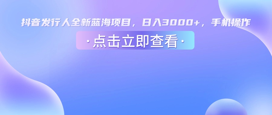 抖音发行人，全新蓝海项目，日入3000+，手机操作-云峥科技网