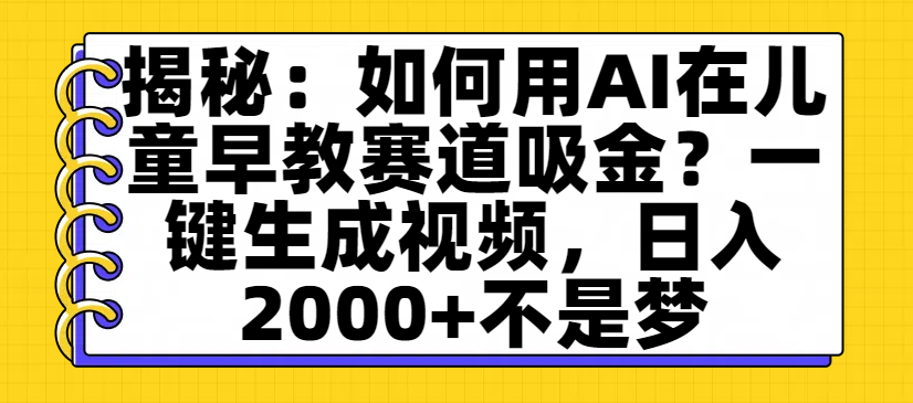 揭秘：如何用AI在儿童早教赛道吸金？一键生成视频，日入2000+不是梦-云峥科技网