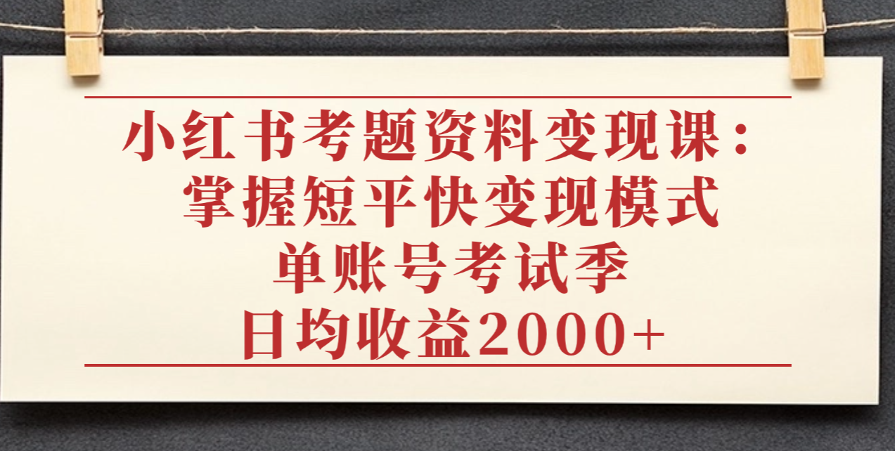 小红书考题资料变现课：掌握短平快变现模式，单账号考试季日均收益2000元-云峥科技网