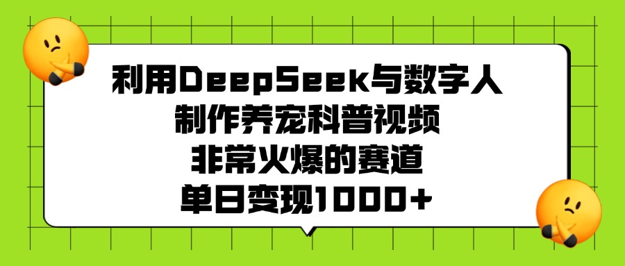 利用DeepSeek与数字人制作，养宠科普视频，非常火爆的赛道，单日变现1000+-云峥科技网