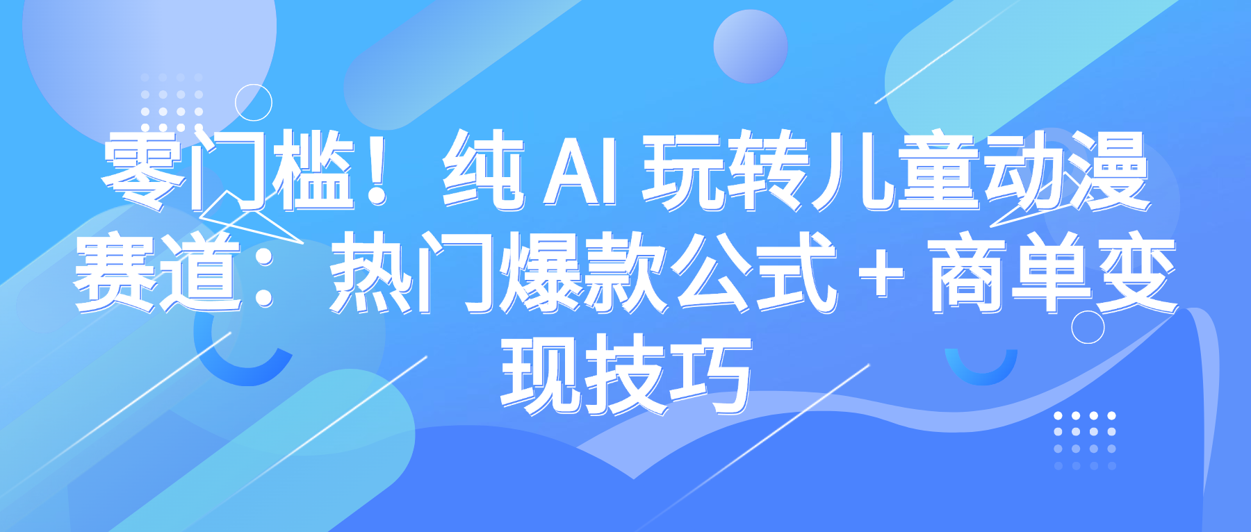 零门槛！纯 AI 玩转儿童动漫赛道：热门爆款公式 + 商单变现技巧-云峥科技网