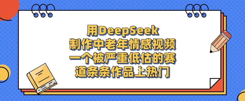 用DeepSeek制作，中老年情感视频，一个被严重低估的赛道，作品条条上热门-云峥科技网