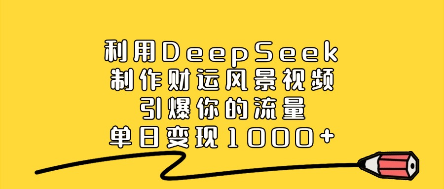 利用DeepSeek制作财运风景视频，直接引爆你的流量，单日变现1000+-云峥科技网