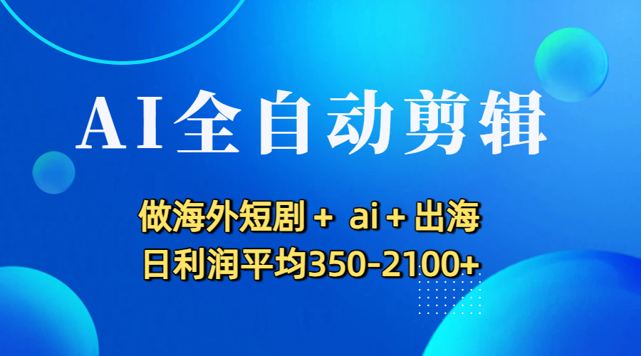 AI全自动剪辑，做海外短剧+ ai+出海 日利润平均350-2100+-云峥科技网