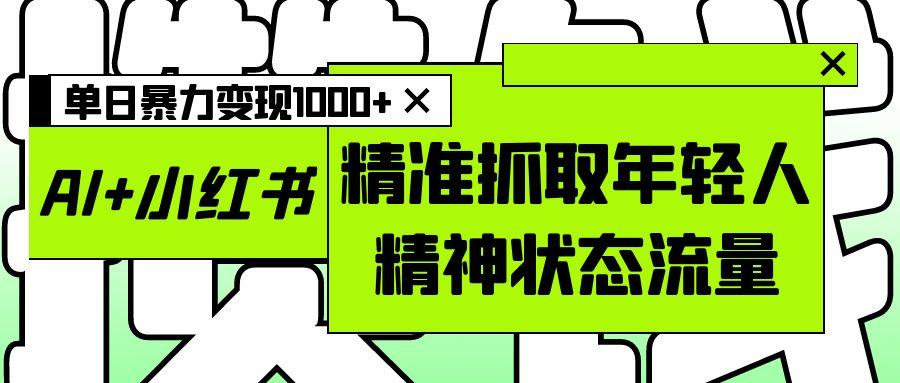 AI+小红书图文，精准抓取年轻人精神状态流量，单日暴力变现1000+-云峥科技网