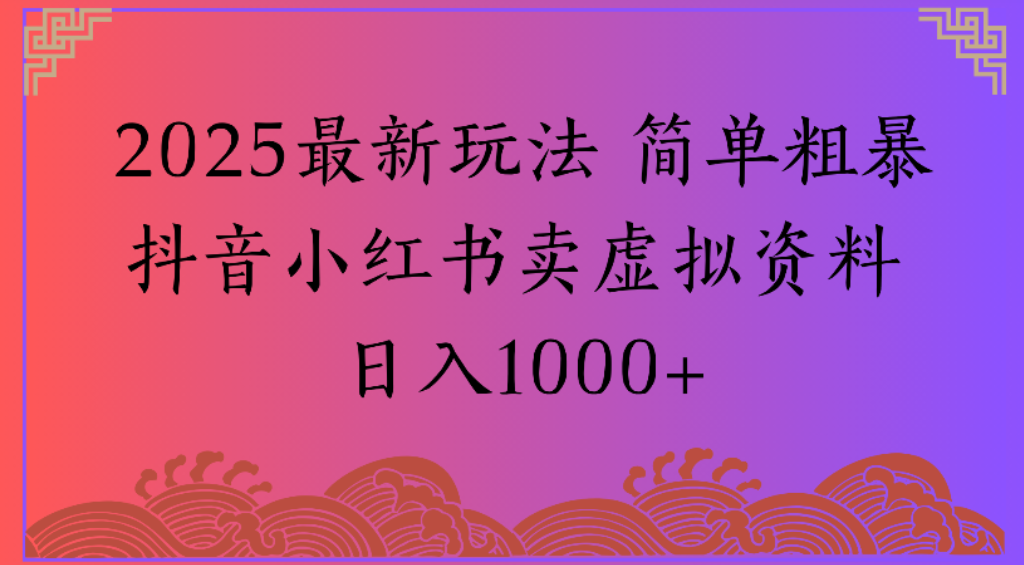 2025最新玩法，简单粗暴通过抖音小红书卖虚拟资料日1000+-云峥科技网
