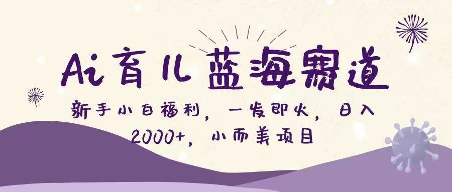 Ai育儿蓝海赛道，新手小白福利，一发即火，日入2000+，小而美项目-云峥科技网