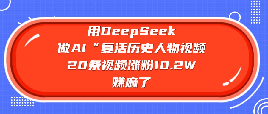 用DeepSeek做复活历史人物AI视频，20条视频涨粉10.2W，赚麻了-云峥科技网