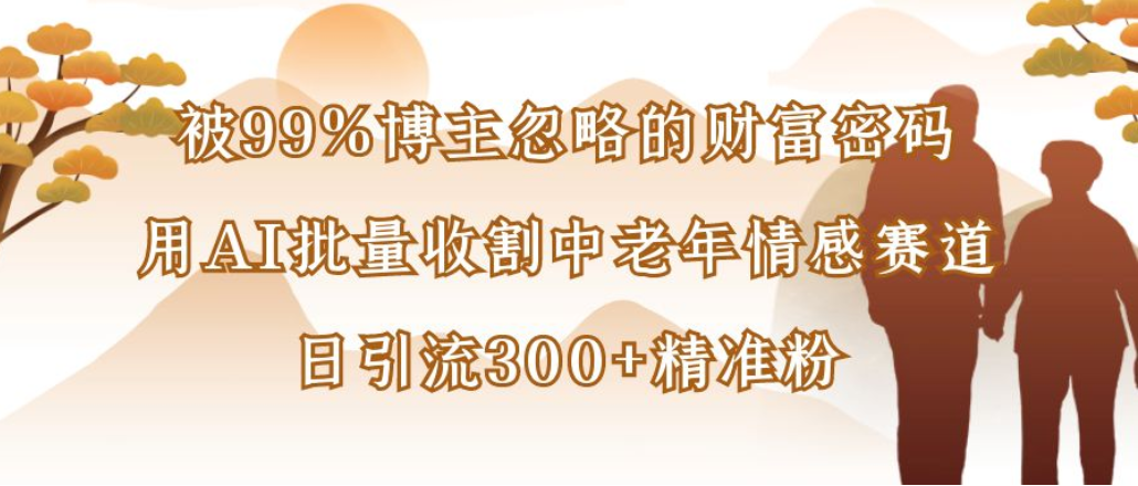 博主99%忽略的财富密码：用AI批量收割中老年情感赛道，日引流300+精准粉-云峥科技网