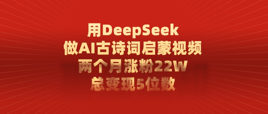 利用DeepSeek做AI古诗词启蒙视频，两个月直接涨粉22W，总变现5位数-云峥科技网