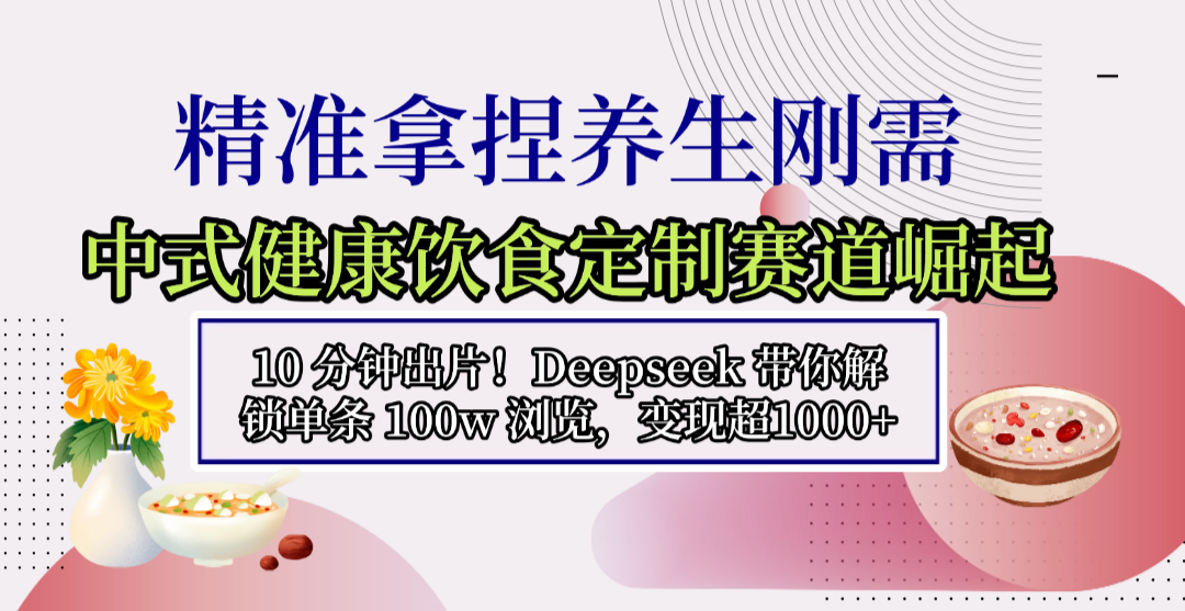 中式健康饮食定制赛道崛起，10 分钟出片！Deepseek 带你解锁单条 100w 浏览，变现超 1000+-云峥科技网