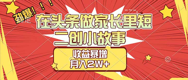 【劲爆】在头条做家长里短二创小故事，收益暴增，月入2W+-云峥科技网
