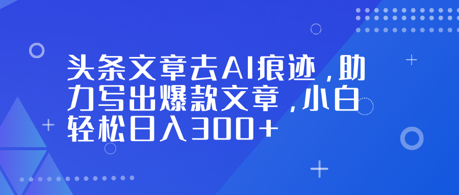 头条文章去AI痕迹，助力写出爆款文章，小白轻松日入300+-云峥科技网