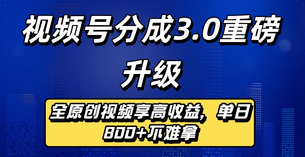 最新视频号分成3.0重磅升级来袭，纯原创视频享高佣，单日稳赚800+-云峥科技网